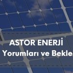 ASTOR hisse analizi, ASTOR Enerji güncel yorum ve beklentiler