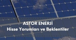 ASTOR hisse analizi, ASTOR Enerji güncel yorum ve beklentiler