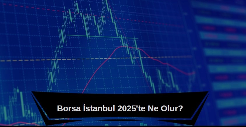 Borsa İstanbul 2025'te ne olur, borsa yükselir mi